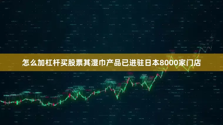 怎么加杠杆买股票其湿巾产品已进驻日本8000家门店