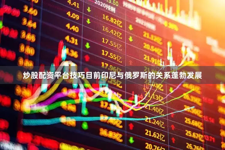 炒股配资平台技巧目前印尼与俄罗斯的关系蓬勃发展