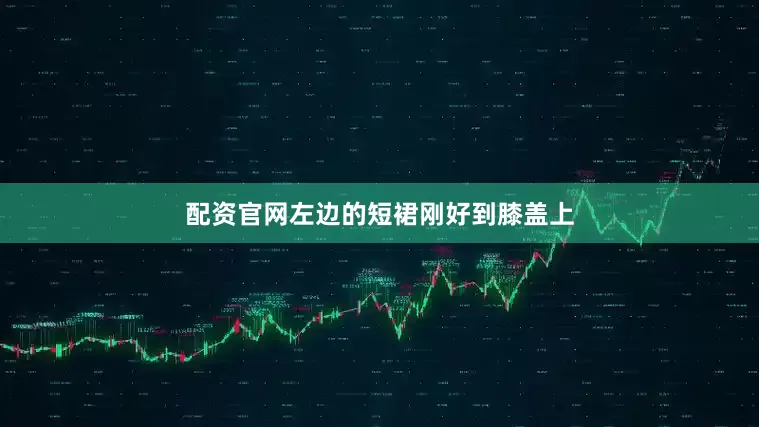 配资官网左边的短裙刚好到膝盖上