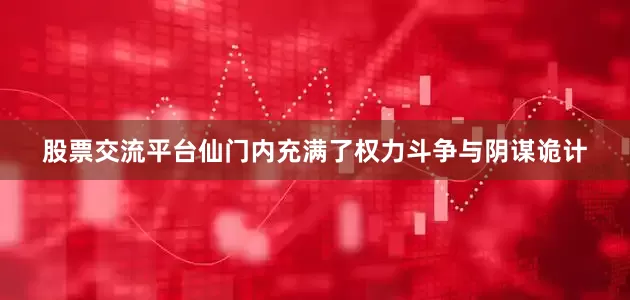 股票交流平台仙门内充满了权力斗争与阴谋诡计