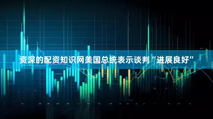 资深的配资知识网美国总统表示谈判“进展良好”