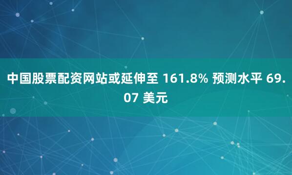 中国股票配资网站或延伸至 161.8% 预测水平 69.07 美元