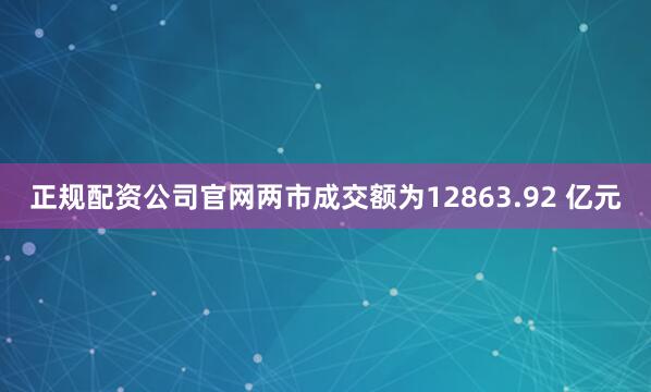 正规配资公司官网两市成交额为12863.92 亿元