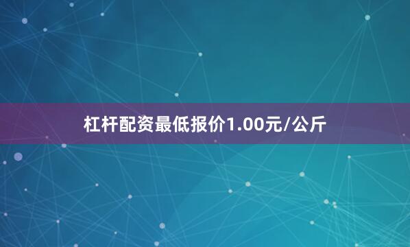 杠杆配资最低报价1.00元/公斤
