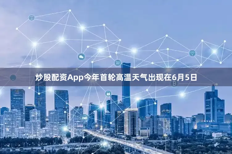 炒股配资App今年首轮高温天气出现在6月5日