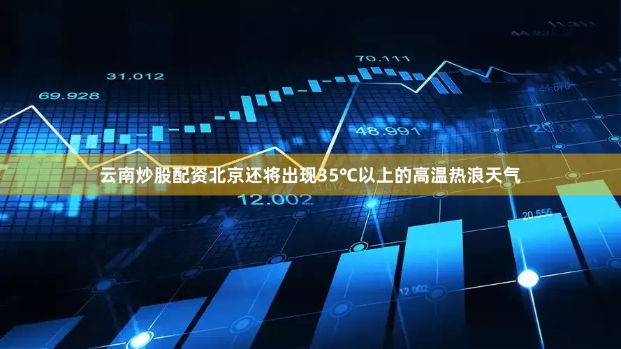 云南炒股配资北京还将出现35℃以上的高温热浪天气