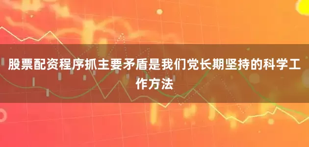 股票配资程序抓主要矛盾是我们党长期坚持的科学工作方法