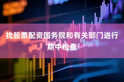 找股票配资国务院和有关部门进行期中检查