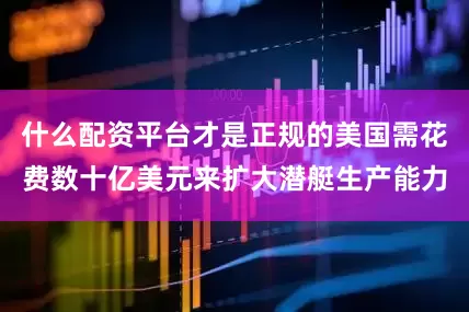 什么配资平台才是正规的美国需花费数十亿美元来扩大潜艇生产能力