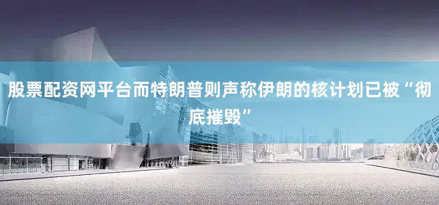 股票配资网平台而特朗普则声称伊朗的核计划已被“彻底摧毁”
