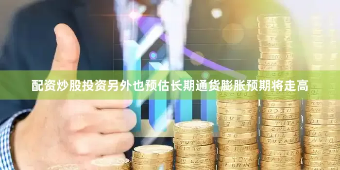 配资炒股投资另外也预估长期通货膨胀预期将走高