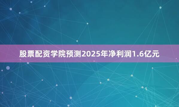 股票配资学院预测2025年净利润1.6亿元