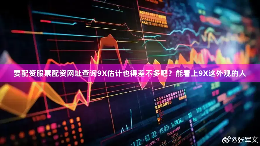 要配资股票配资网址查询9X估计也得差不多吧？能看上9X这外观的人