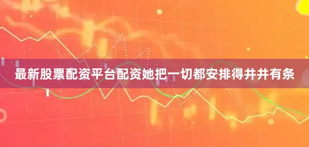 最新股票配资平台配资她把一切都安排得井井有条