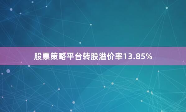 股票策略平台转股溢价率13.85%