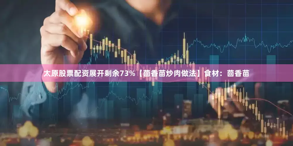 太原股票配资展开剩余73%【茴香苗炒肉做法】食材：茴香苗