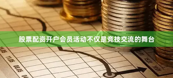 股票配资开户会员活动不仅是竞技交流的舞台