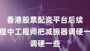 香港股票配资平台后续赛程中工程师把减振器调硬一些