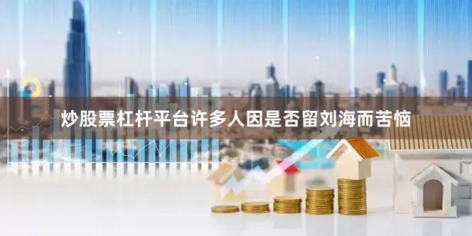 炒股票杠杆平台许多人因是否留刘海而苦恼