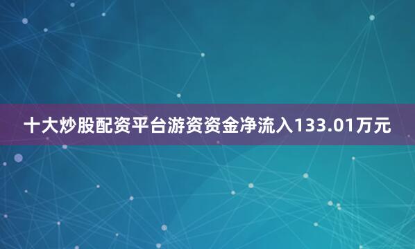十大炒股配资平台游资资金净流入133.01万元