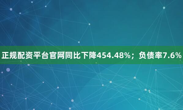 正规配资平台官网同比下降454.48%；负债率7.6%