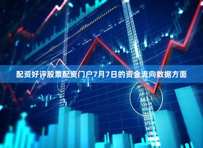 配资好评股票配资门户7月7日的资金流向数据方面