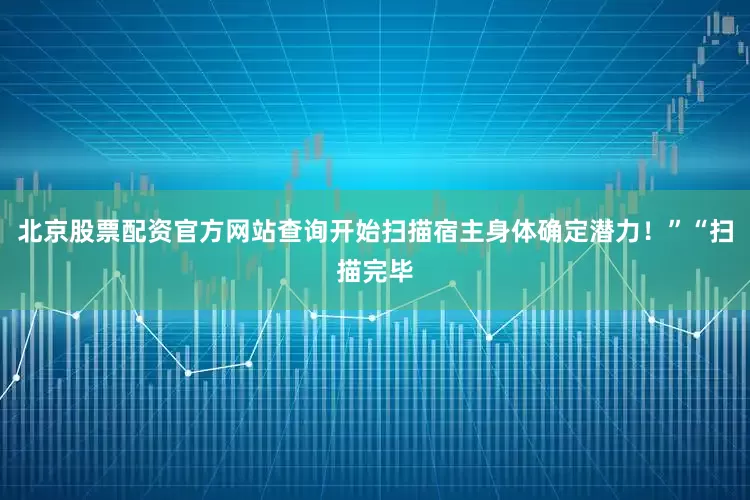 北京股票配资官方网站查询开始扫描宿主身体确定潜力！”“扫描完毕